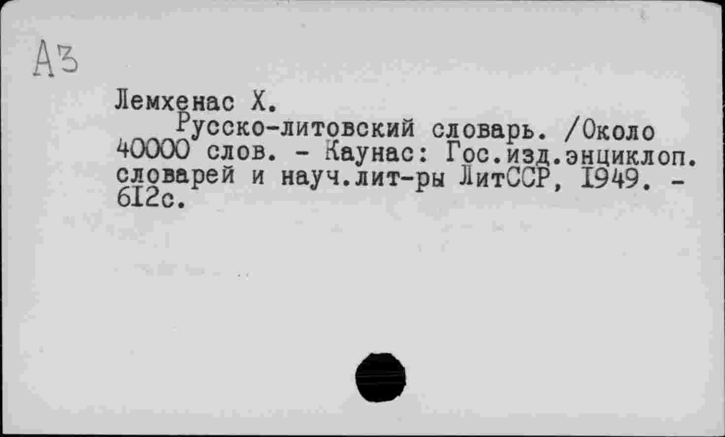 ﻿Лемхенас X.
русско-литовский словарь. /Около 40000 слов. - Каунас: Гос.изд.энциклоп. словарей и науч.лит-ры ЛитССР, 1949. -612с.